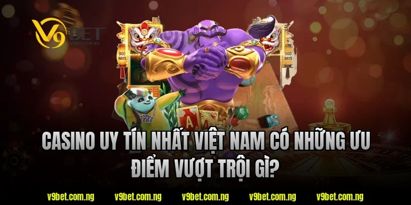 Casino uy tín nhất việt nam có những ưu điểm vượt trội gì?