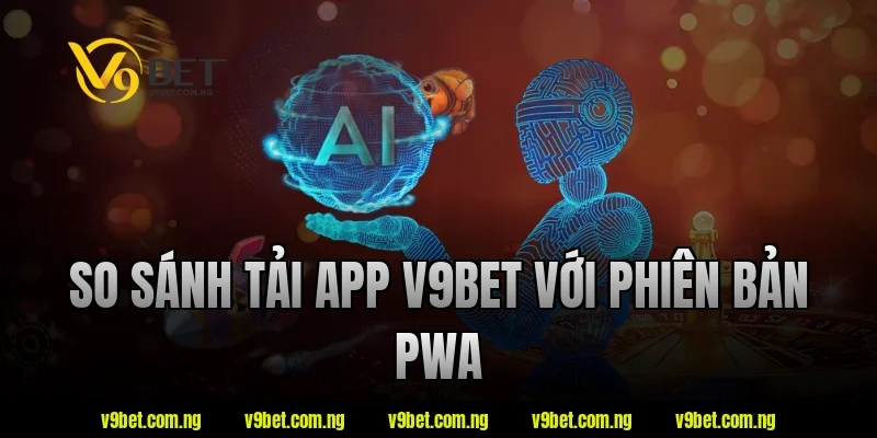 So sánh tải app V9bet với phiên bản PWA