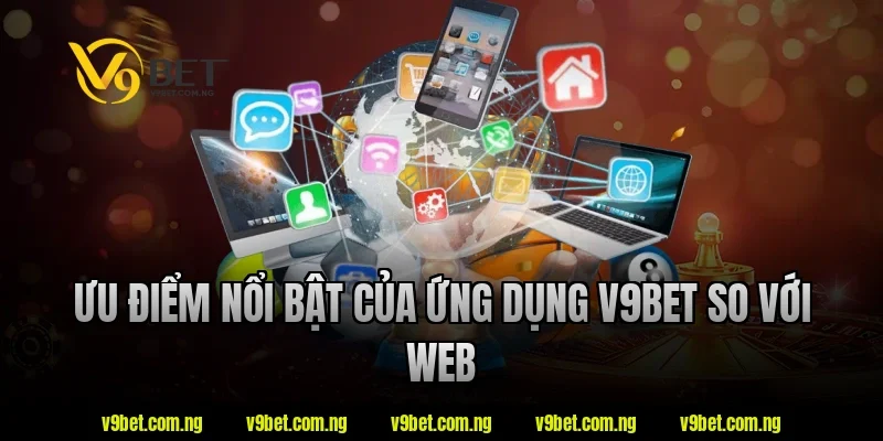 Ưu điểm nổi bật của ứng dụng V9bet so với web