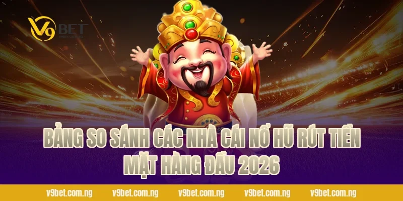 Bảng so sánh các nhà cái nổ hũ rút tiền mặt hàng đầu 2026