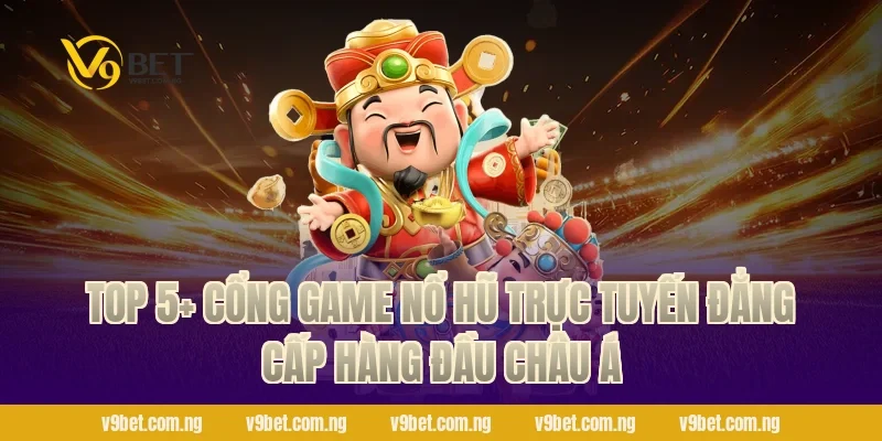 TOP 5+ Cổng Game Nổ Hũ Trực Tuyến đẳng cấp hàng đầu Châu Á